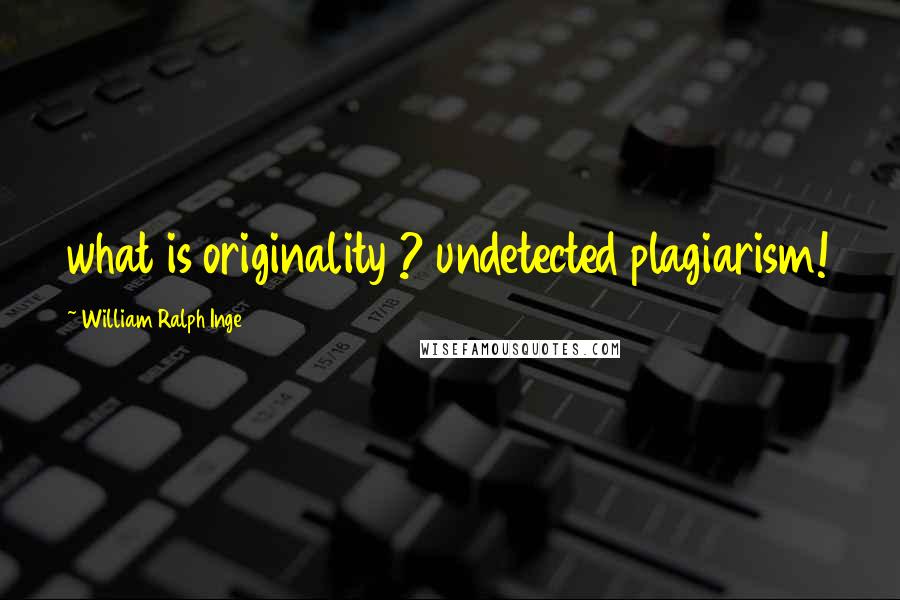 William Ralph Inge Quotes: what is originality ? undetected plagiarism!