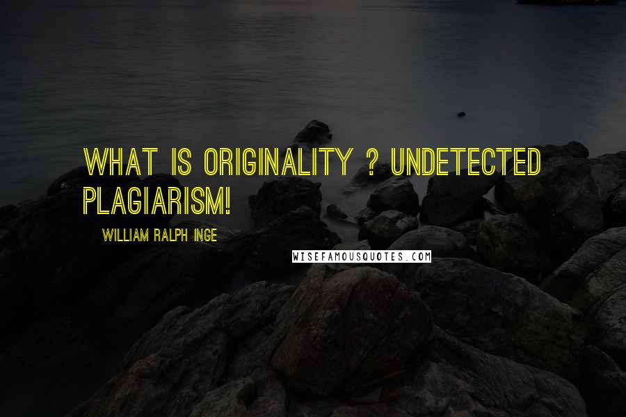 William Ralph Inge Quotes: what is originality ? undetected plagiarism!