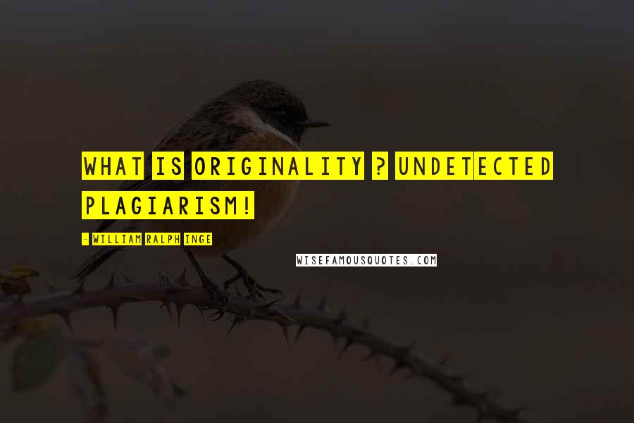 William Ralph Inge Quotes: what is originality ? undetected plagiarism!