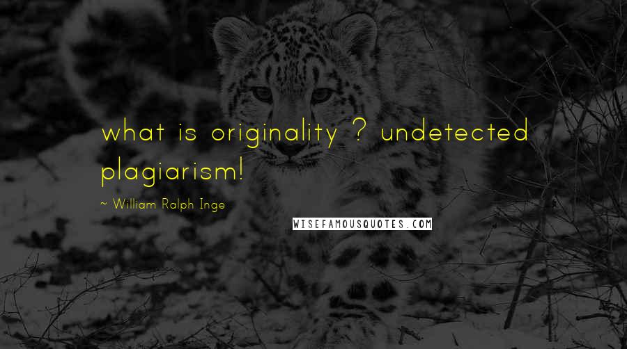 William Ralph Inge Quotes: what is originality ? undetected plagiarism!