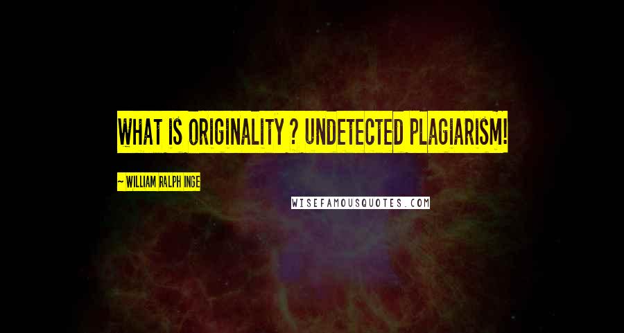 William Ralph Inge Quotes: what is originality ? undetected plagiarism!