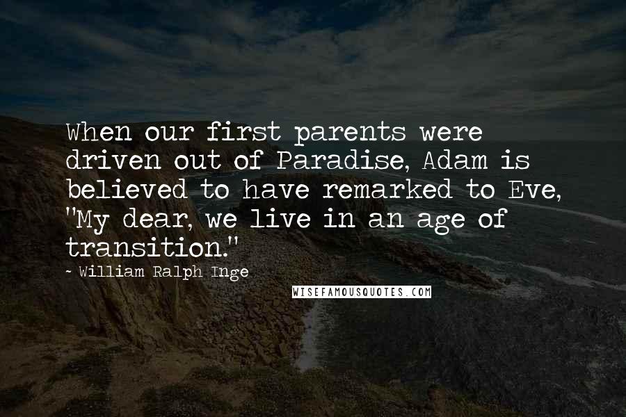 William Ralph Inge Quotes: When our first parents were driven out of Paradise, Adam is believed to have remarked to Eve, "My dear, we live in an age of transition."