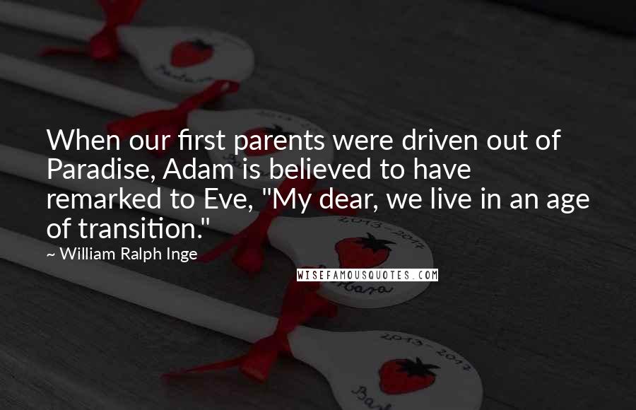 William Ralph Inge Quotes: When our first parents were driven out of Paradise, Adam is believed to have remarked to Eve, "My dear, we live in an age of transition."