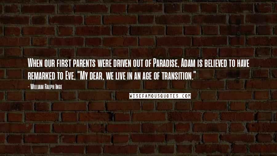 William Ralph Inge Quotes: When our first parents were driven out of Paradise, Adam is believed to have remarked to Eve, "My dear, we live in an age of transition."