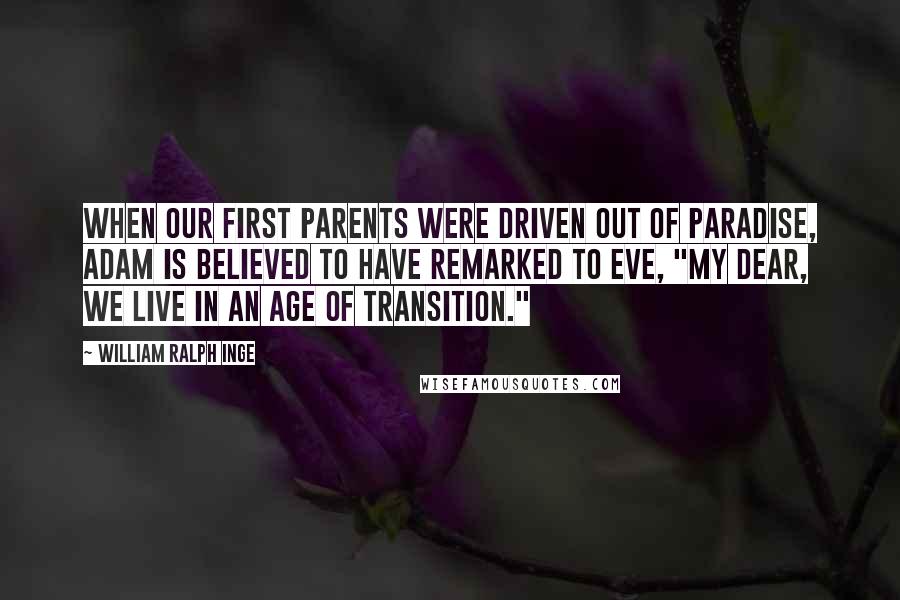 William Ralph Inge Quotes: When our first parents were driven out of Paradise, Adam is believed to have remarked to Eve, "My dear, we live in an age of transition."