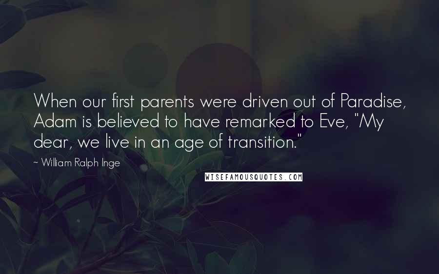 William Ralph Inge Quotes: When our first parents were driven out of Paradise, Adam is believed to have remarked to Eve, "My dear, we live in an age of transition."