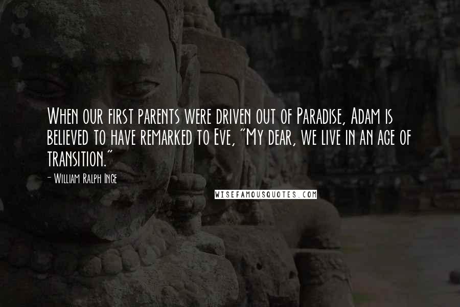 William Ralph Inge Quotes: When our first parents were driven out of Paradise, Adam is believed to have remarked to Eve, "My dear, we live in an age of transition."