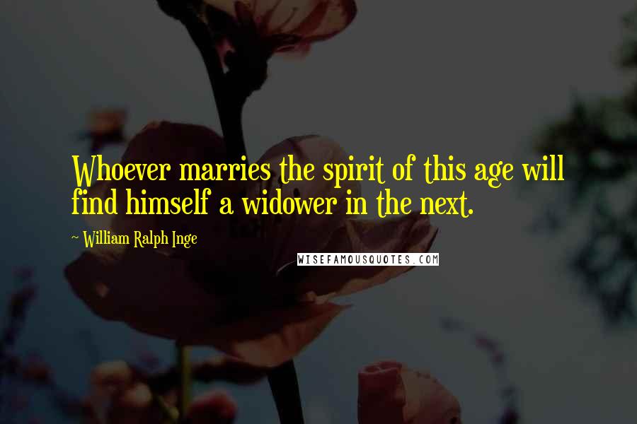 William Ralph Inge Quotes: Whoever marries the spirit of this age will find himself a widower in the next.