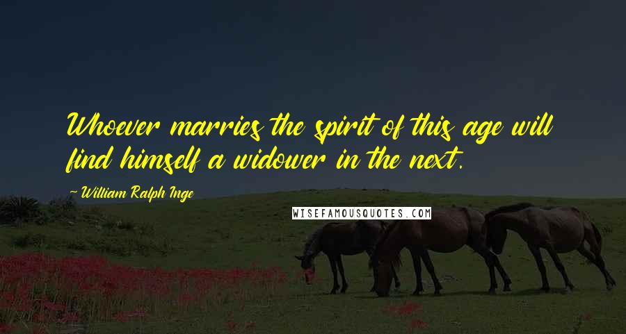 William Ralph Inge Quotes: Whoever marries the spirit of this age will find himself a widower in the next.