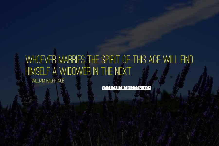 William Ralph Inge Quotes: Whoever marries the spirit of this age will find himself a widower in the next.