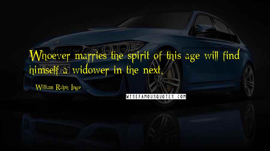 William Ralph Inge Quotes: Whoever marries the spirit of this age will find himself a widower in the next.