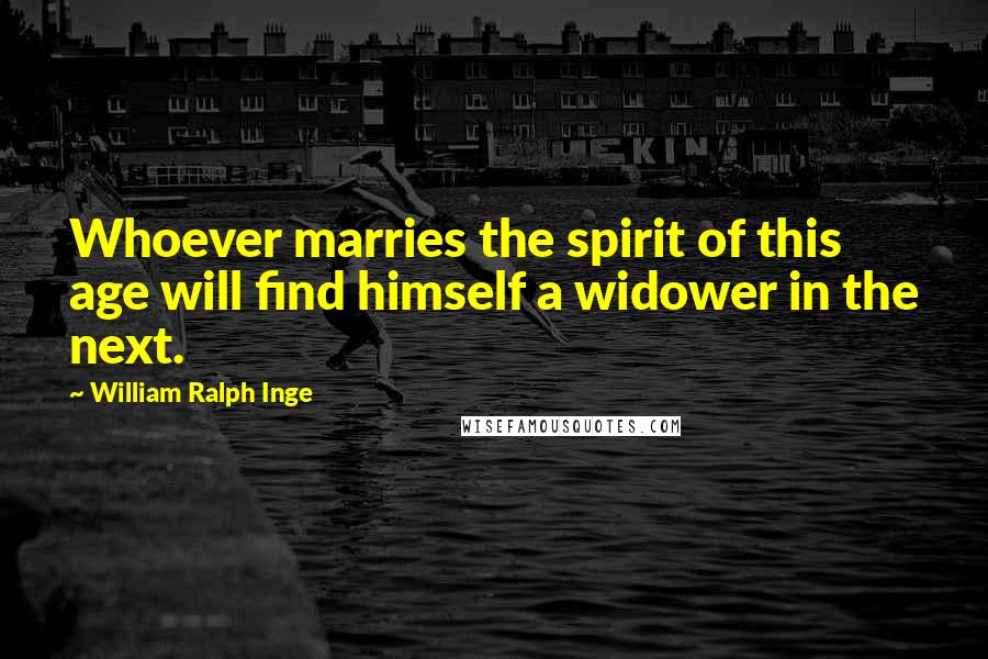 William Ralph Inge Quotes: Whoever marries the spirit of this age will find himself a widower in the next.