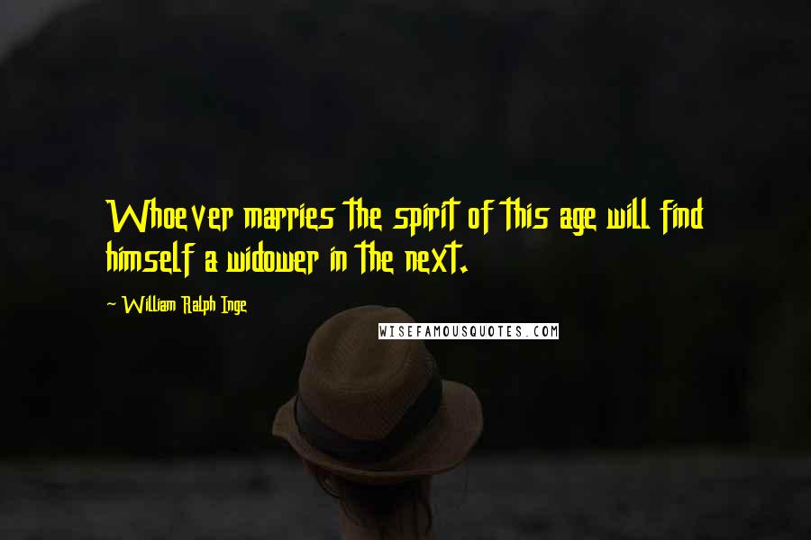 William Ralph Inge Quotes: Whoever marries the spirit of this age will find himself a widower in the next.