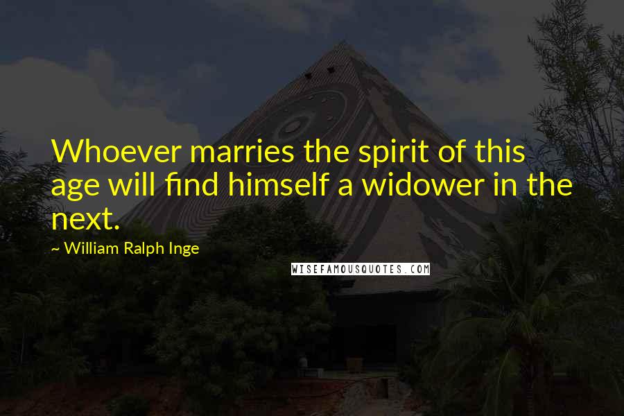 William Ralph Inge Quotes: Whoever marries the spirit of this age will find himself a widower in the next.