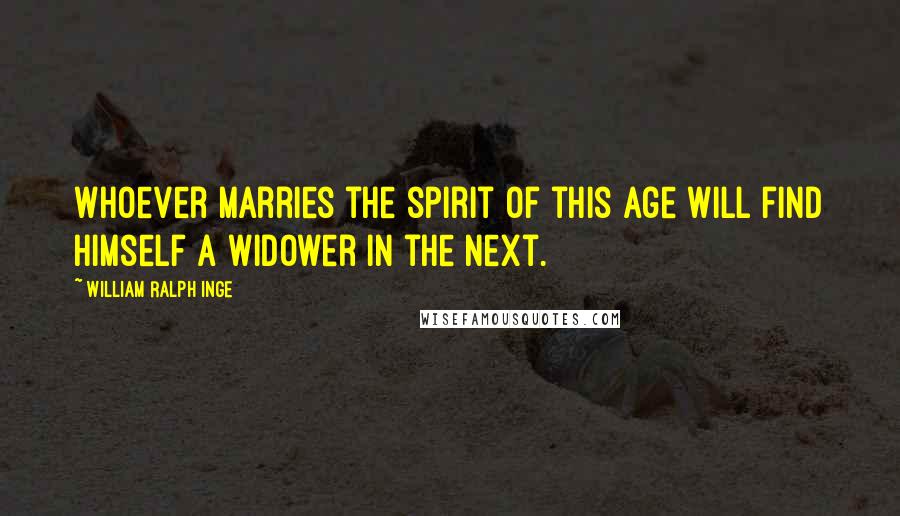 William Ralph Inge Quotes: Whoever marries the spirit of this age will find himself a widower in the next.