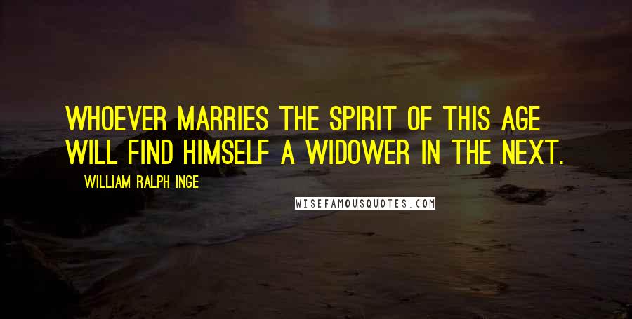 William Ralph Inge Quotes: Whoever marries the spirit of this age will find himself a widower in the next.