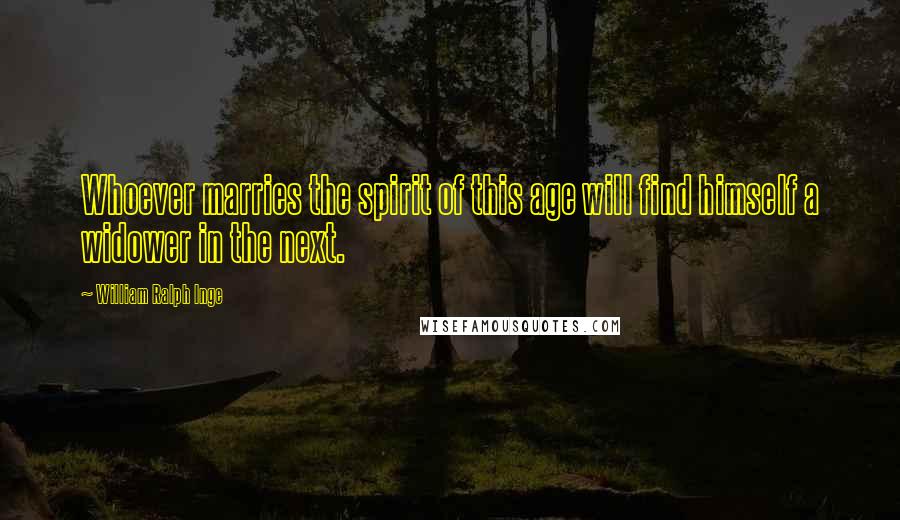 William Ralph Inge Quotes: Whoever marries the spirit of this age will find himself a widower in the next.