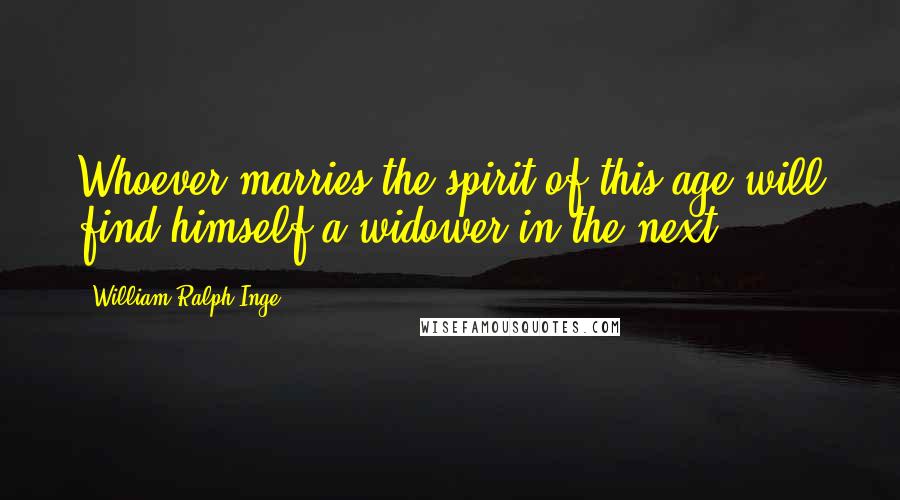 William Ralph Inge Quotes: Whoever marries the spirit of this age will find himself a widower in the next.