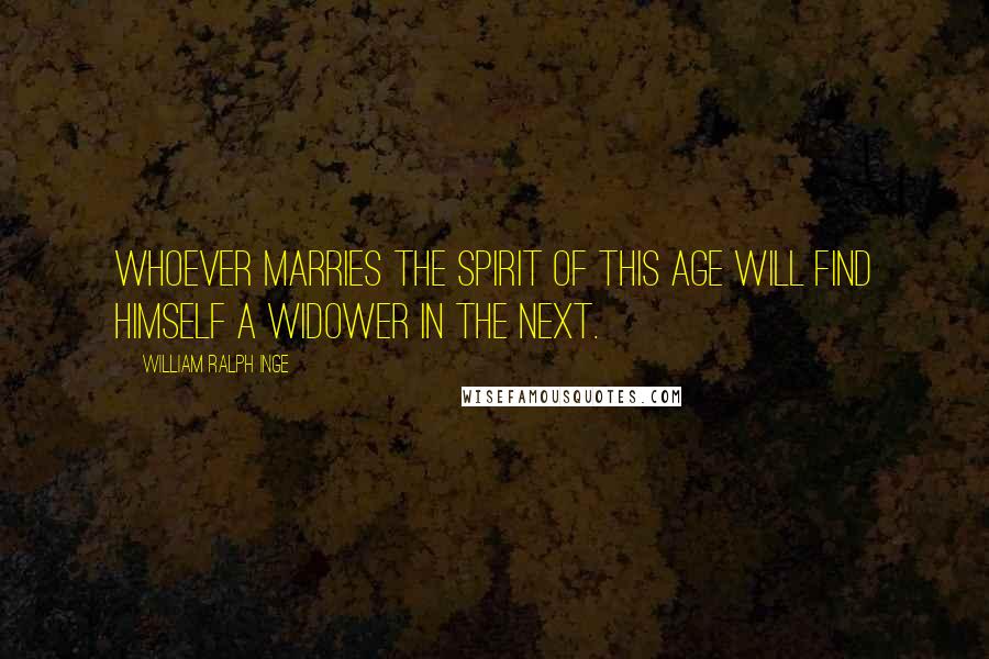 William Ralph Inge Quotes: Whoever marries the spirit of this age will find himself a widower in the next.