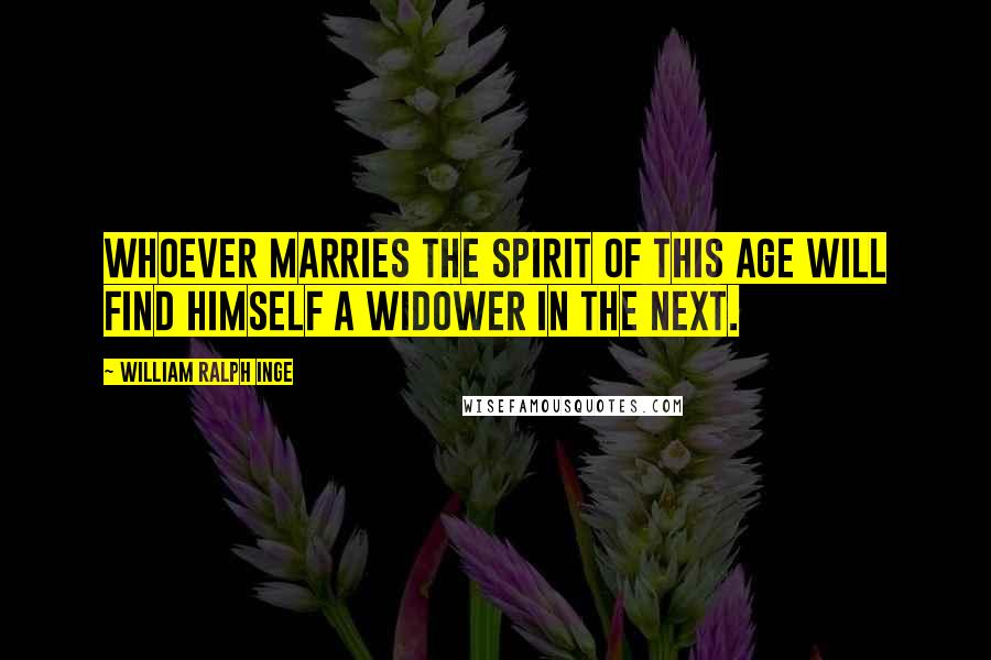 William Ralph Inge Quotes: Whoever marries the spirit of this age will find himself a widower in the next.