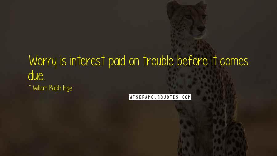 William Ralph Inge Quotes: Worry is interest paid on trouble before it comes due.