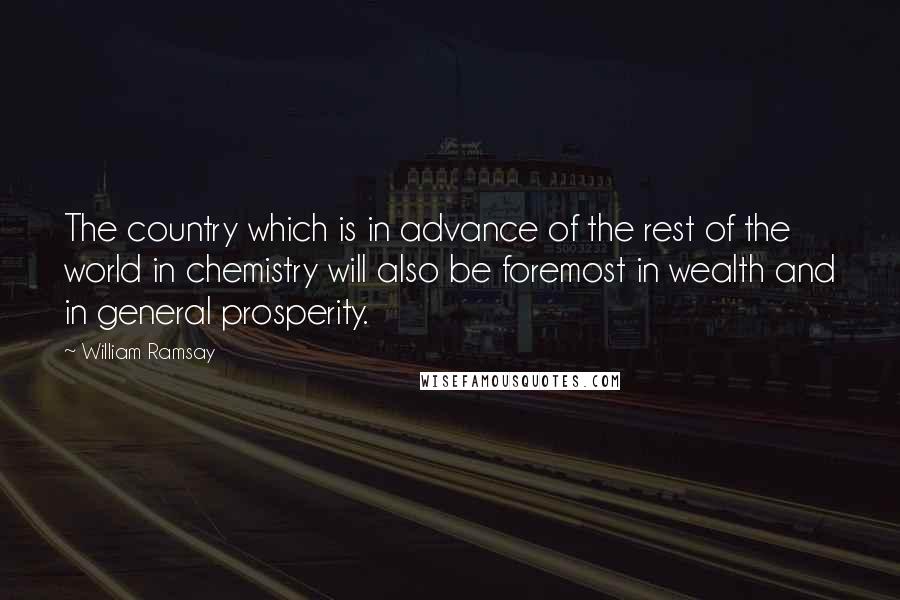 William Ramsay Quotes: The country which is in advance of the rest of the world in chemistry will also be foremost in wealth and in general prosperity.