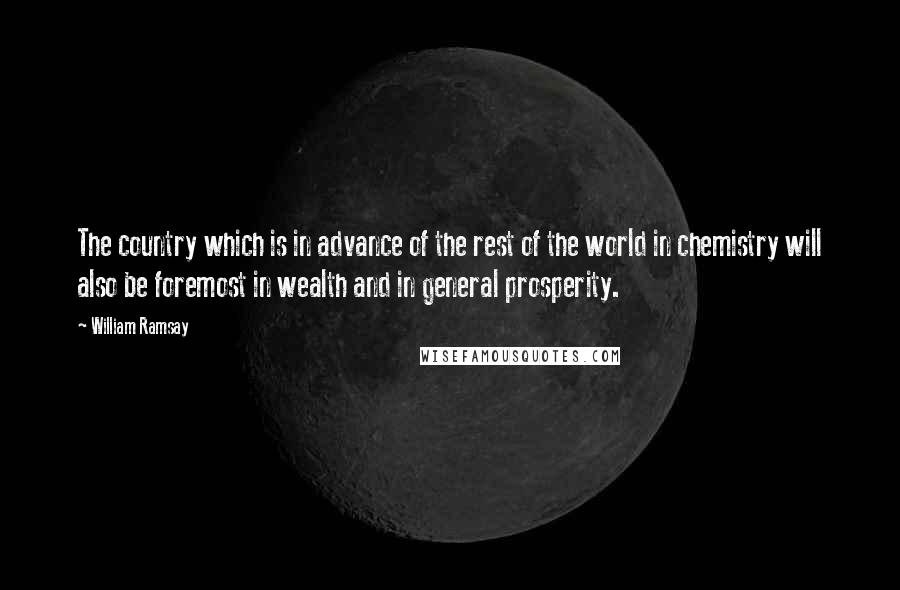 William Ramsay Quotes: The country which is in advance of the rest of the world in chemistry will also be foremost in wealth and in general prosperity.