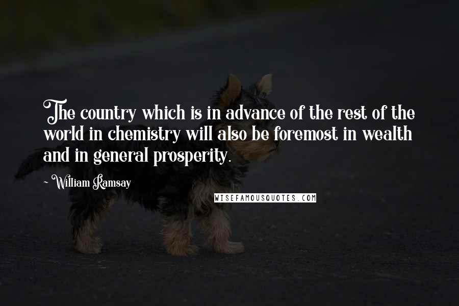 William Ramsay Quotes: The country which is in advance of the rest of the world in chemistry will also be foremost in wealth and in general prosperity.