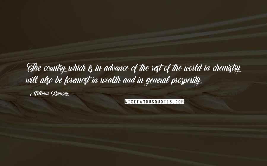 William Ramsay Quotes: The country which is in advance of the rest of the world in chemistry will also be foremost in wealth and in general prosperity.
