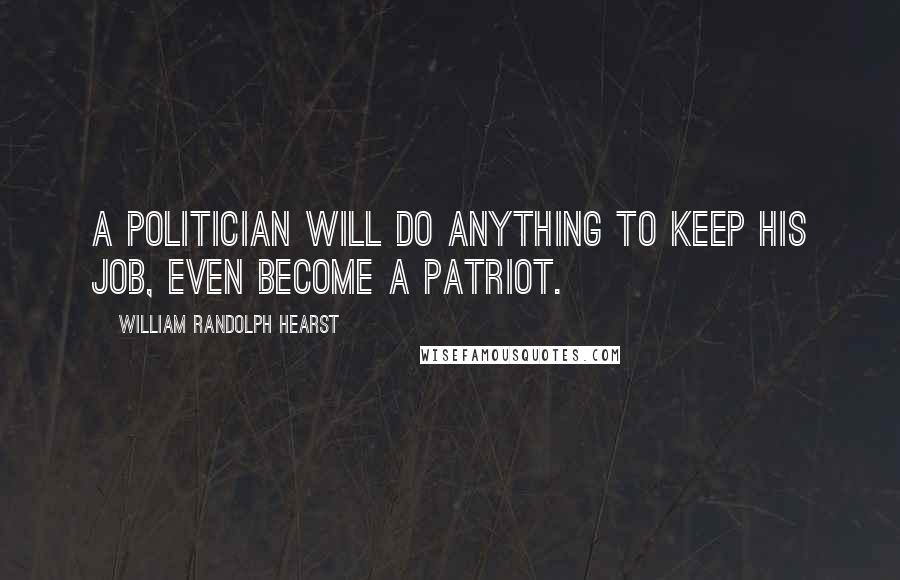 William Randolph Hearst Quotes: A politician will do anything to keep his job, even become a patriot.
