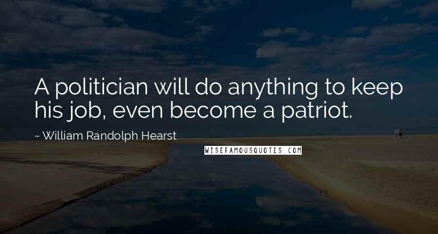 William Randolph Hearst Quotes: A politician will do anything to keep his job, even become a patriot.