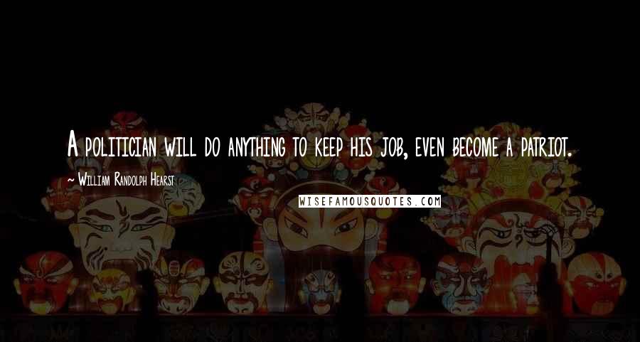 William Randolph Hearst Quotes: A politician will do anything to keep his job, even become a patriot.