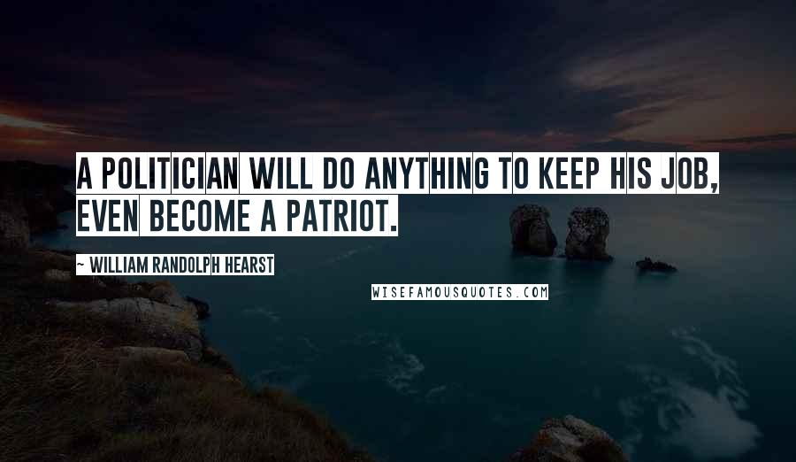 William Randolph Hearst Quotes: A politician will do anything to keep his job, even become a patriot.