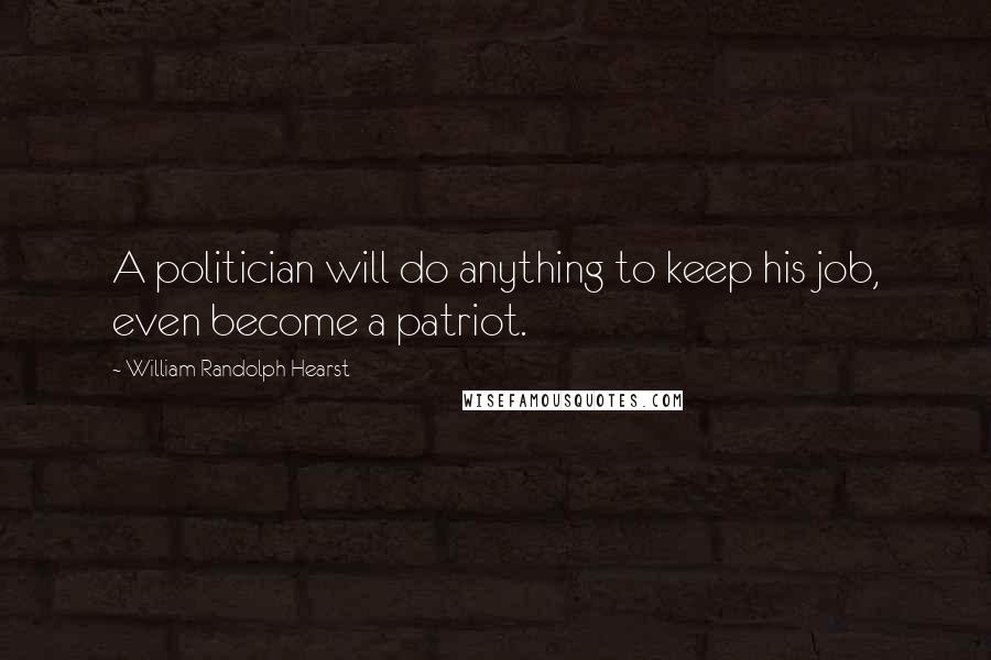 William Randolph Hearst Quotes: A politician will do anything to keep his job, even become a patriot.