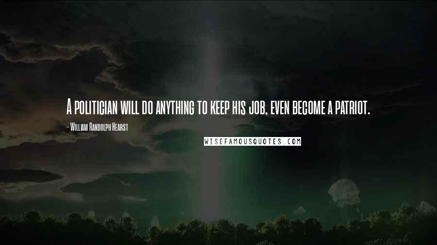 William Randolph Hearst Quotes: A politician will do anything to keep his job, even become a patriot.