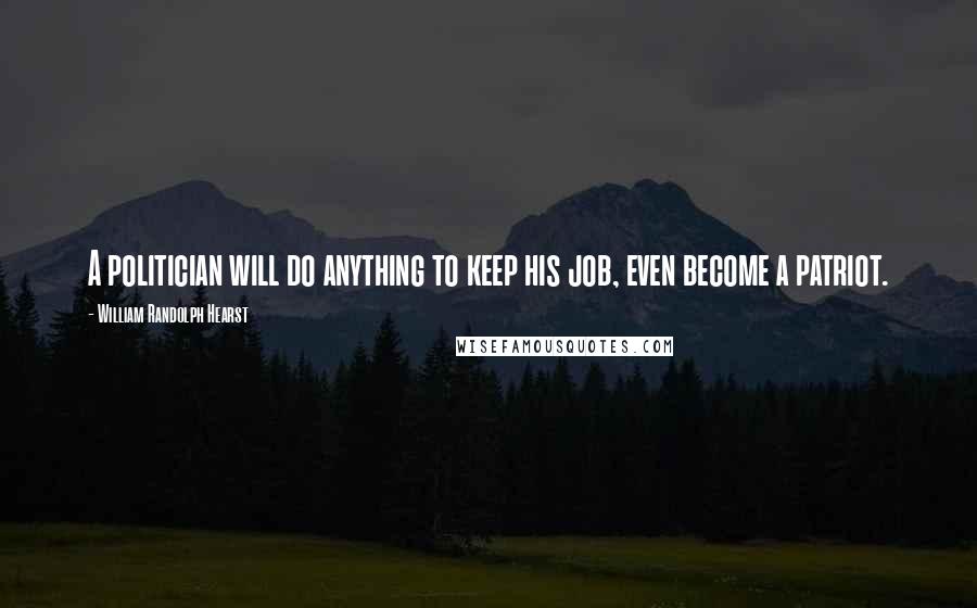 William Randolph Hearst Quotes: A politician will do anything to keep his job, even become a patriot.