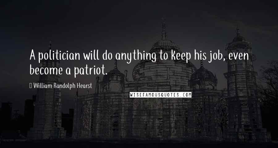 William Randolph Hearst Quotes: A politician will do anything to keep his job, even become a patriot.