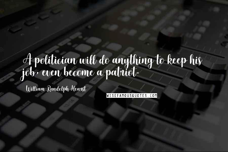 William Randolph Hearst Quotes: A politician will do anything to keep his job, even become a patriot.