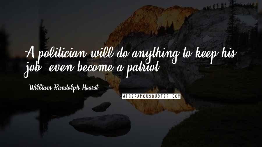 William Randolph Hearst Quotes: A politician will do anything to keep his job, even become a patriot.