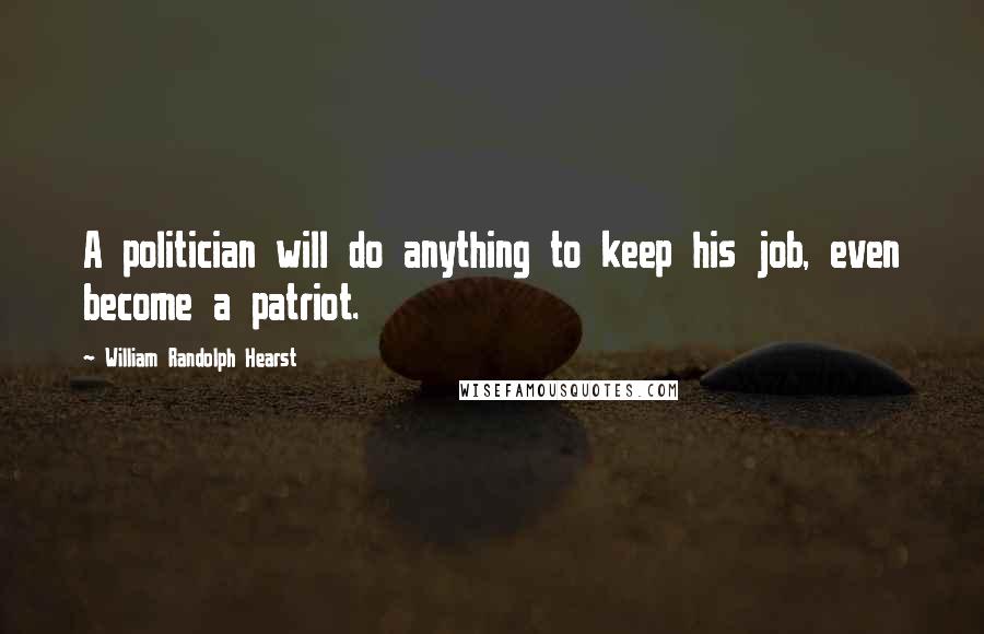 William Randolph Hearst Quotes: A politician will do anything to keep his job, even become a patriot.