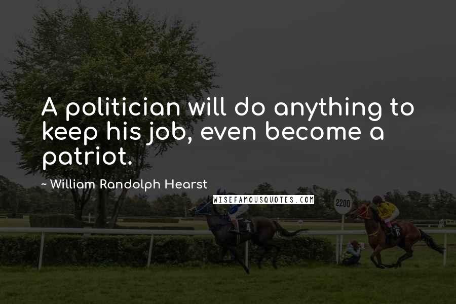 William Randolph Hearst Quotes: A politician will do anything to keep his job, even become a patriot.