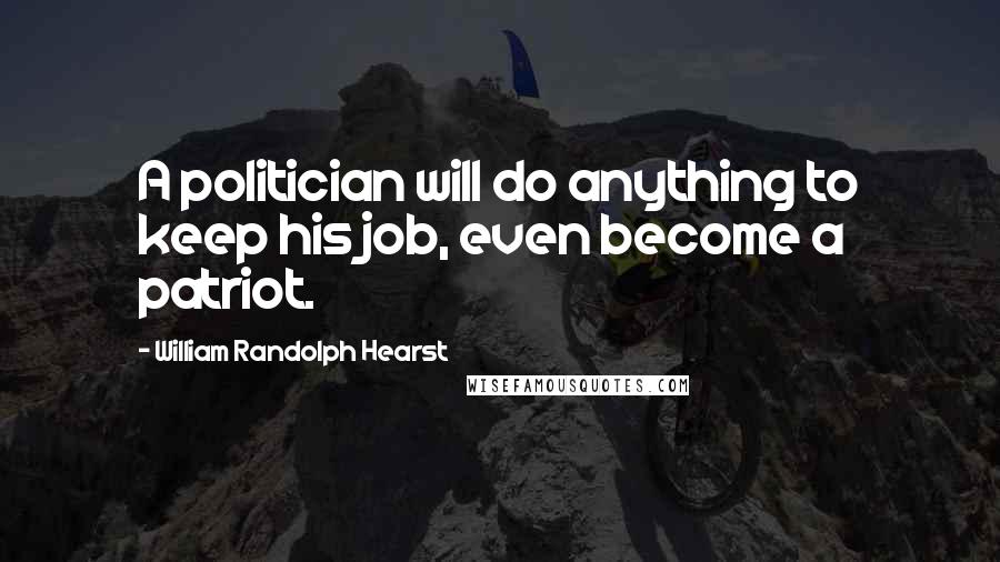 William Randolph Hearst Quotes: A politician will do anything to keep his job, even become a patriot.