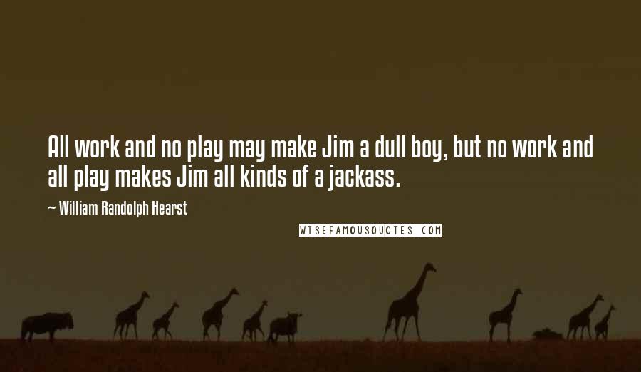 William Randolph Hearst Quotes: All work and no play may make Jim a dull boy, but no work and all play makes Jim all kinds of a jackass.