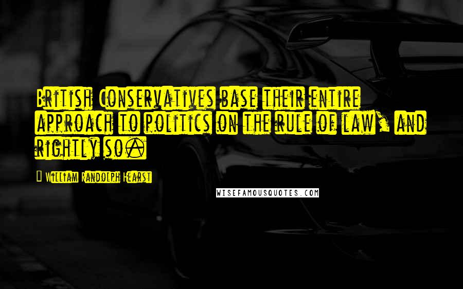 William Randolph Hearst Quotes: British Conservatives base their entire approach to politics on the rule of law, and rightly so.