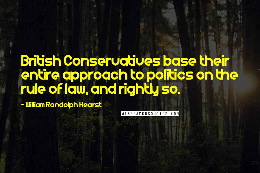 William Randolph Hearst Quotes: British Conservatives base their entire approach to politics on the rule of law, and rightly so.
