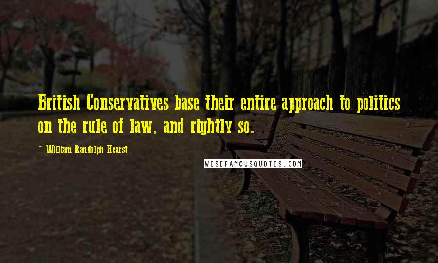 William Randolph Hearst Quotes: British Conservatives base their entire approach to politics on the rule of law, and rightly so.
