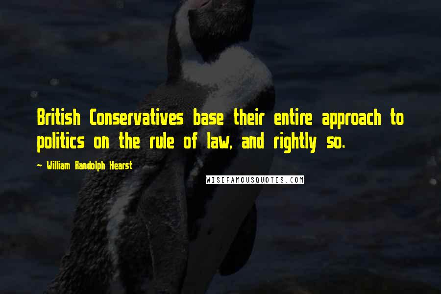 William Randolph Hearst Quotes: British Conservatives base their entire approach to politics on the rule of law, and rightly so.