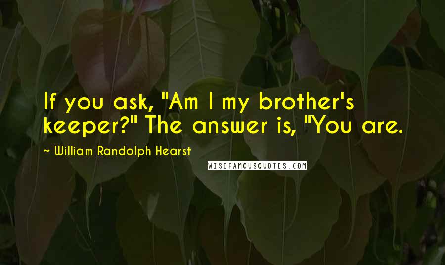 William Randolph Hearst Quotes: If you ask, "Am I my brother's keeper?" The answer is, "You are.