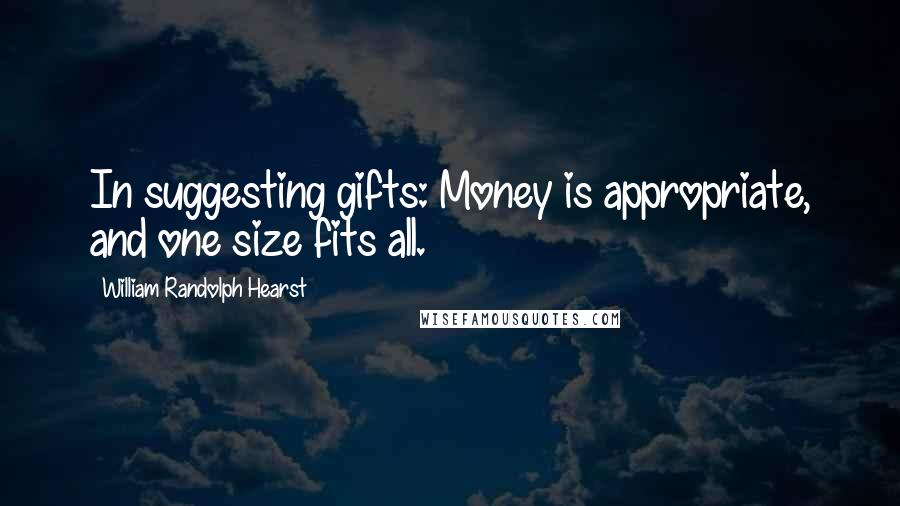 William Randolph Hearst Quotes: In suggesting gifts: Money is appropriate, and one size fits all.