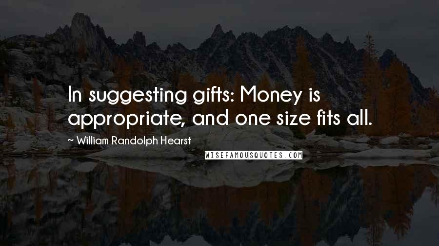 William Randolph Hearst Quotes: In suggesting gifts: Money is appropriate, and one size fits all.